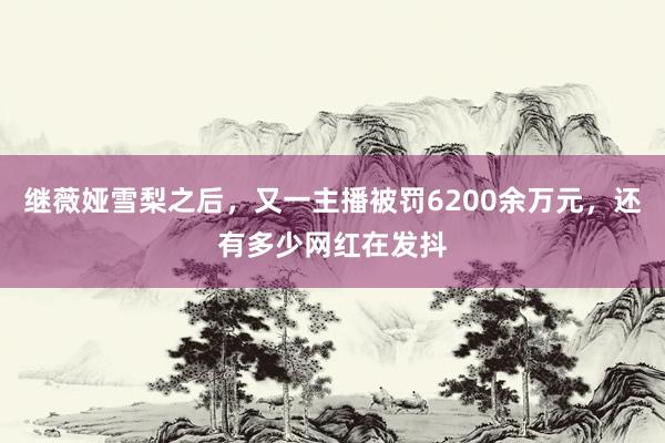 继薇娅雪梨之后，又一主播被罚6200余万元，还有多少网红在发抖