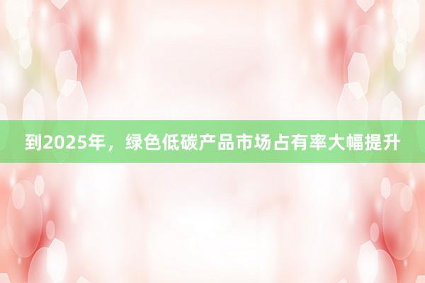 到2025年，绿色低碳产品市场占有率大幅提升