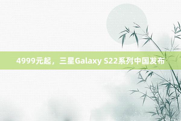 4999元起，三星Galaxy S22系列中国发布