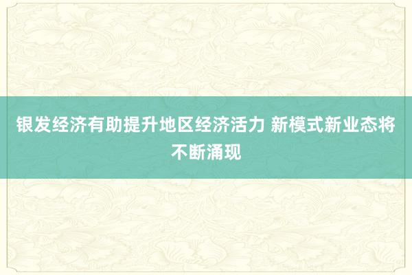 银发经济有助提升地区经济活力 新模式新业态将不断涌现