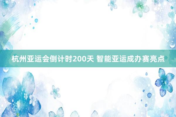 杭州亚运会倒计时200天 智能亚运成办赛亮点