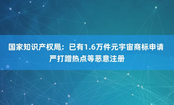 国家知识产权局：已有1.6万件元宇宙商标申请 严打蹭热点等恶意注册
