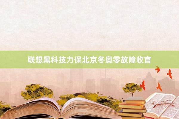 联想黑科技力保北京冬奥零故障收官
