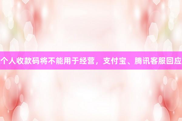 个人收款码将不能用于经营，支付宝、腾讯客服回应