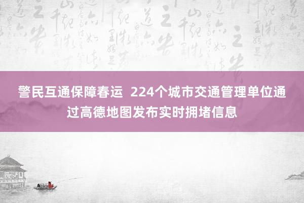 警民互通保障春运  224个城市交通管理单位通过高德地图发布实时拥堵信息
