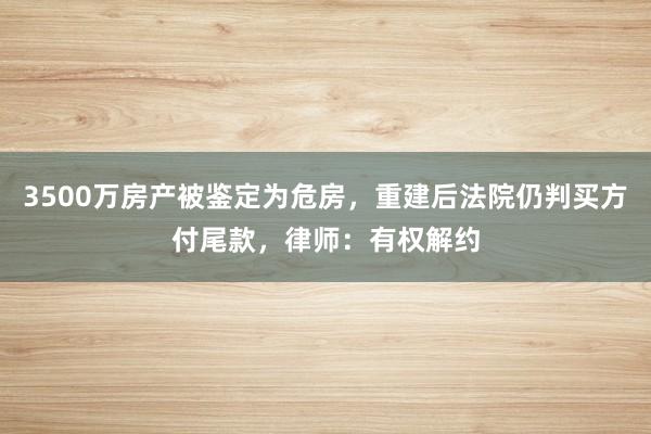 3500万房产被鉴定为危房，重建后法院仍判买方付尾款，律师：有权解约
