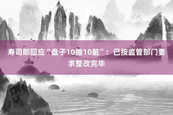 寿司郎回应“盘子10抽10脏”:已按监管部门要求整改完毕