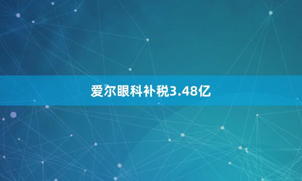 爱尔眼科补税3.48亿
