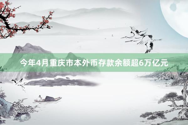 今年4月重庆市本外币存款余额超6万亿元