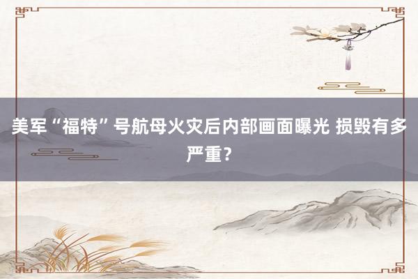 美军“福特”号航母火灾后内部画面曝光 损毁有多严重？