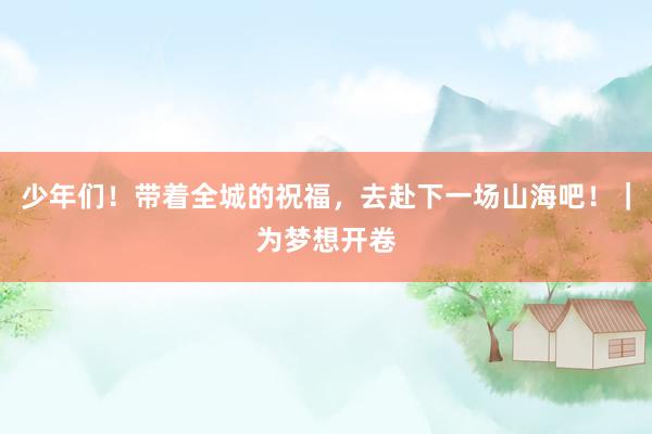 少年们！带着全城的祝福，去赴下一场山海吧！｜为梦想开卷