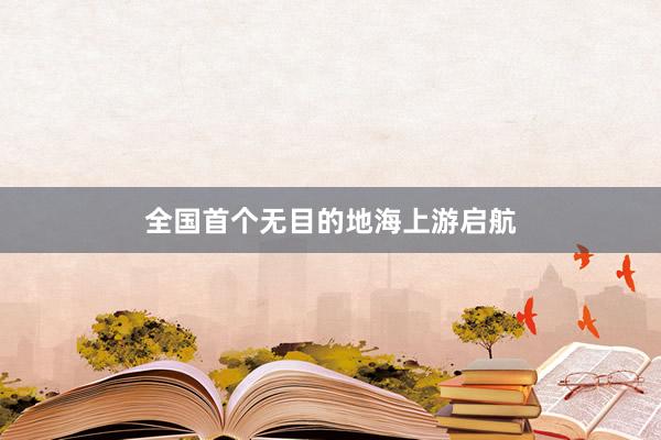 全国首个无目的地海上游启航