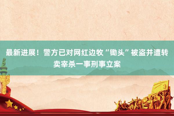 最新进展！警方已对网红边牧“锄头”被盗并遭转卖宰杀一事刑事立案