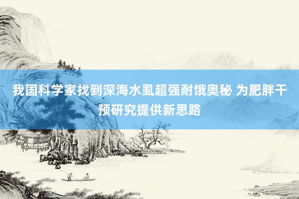 我国科学家找到深海水虱超强耐饿奥秘 为肥胖干预研究提供新思路