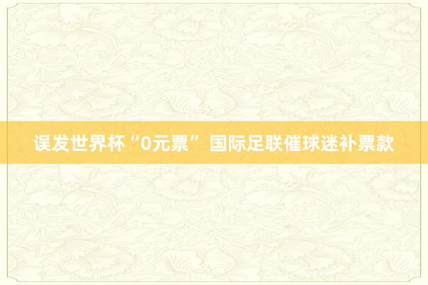 误发世界杯“0元票” 国际足联催球迷补票款
