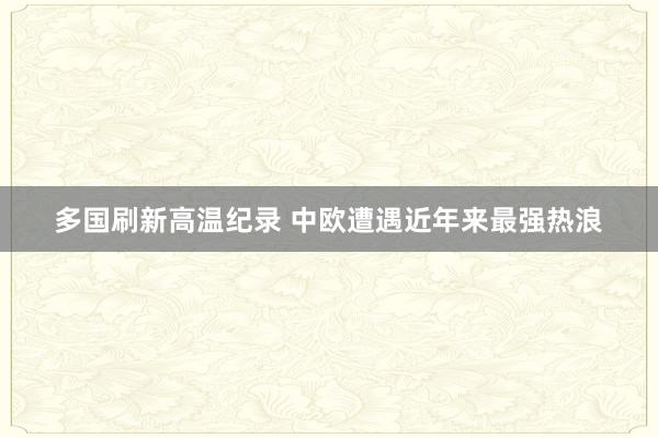 多国刷新高温纪录 中欧遭遇近年来最强热浪
