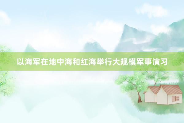 以海军在地中海和红海举行大规模军事演习