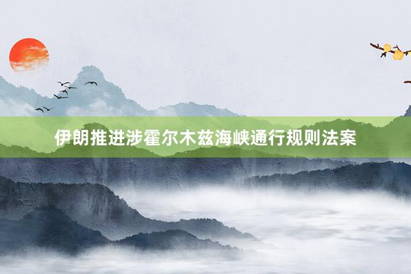 伊朗推进涉霍尔木兹海峡通行规则法案