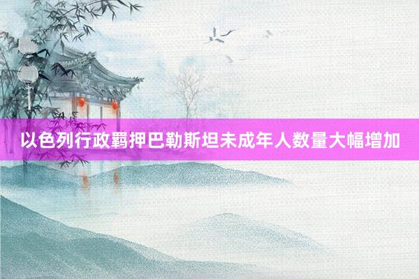 以色列行政羁押巴勒斯坦未成年人数量大幅增加