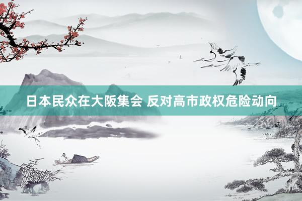 日本民众在大阪集会 反对高市政权危险动向