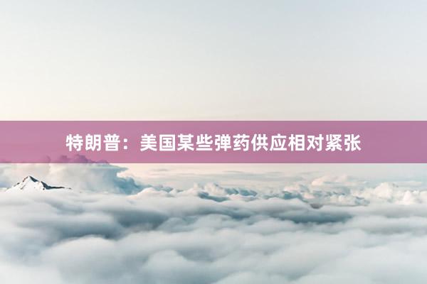 特朗普：美国某些弹药供应相对紧张