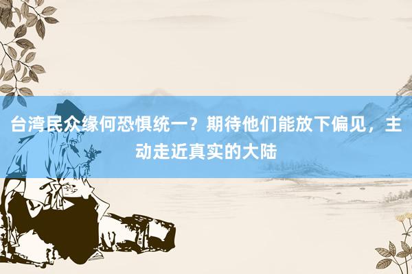 台湾民众缘何恐惧统一？期待他们能放下偏见，主动走近真实的大陆