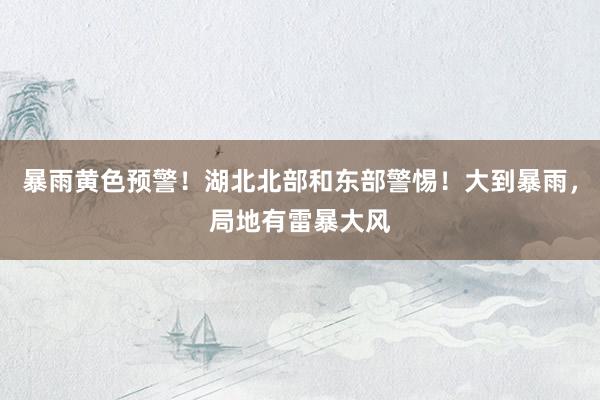暴雨黄色预警！湖北北部和东部警惕！大到暴雨，局地有雷暴大风