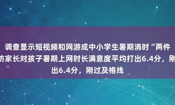 调查显示短视频和网游成中小学生暑期消时“两件套”，受访家长对孩子暑期上网时长满意度平均打出6.4分，刚过及格线