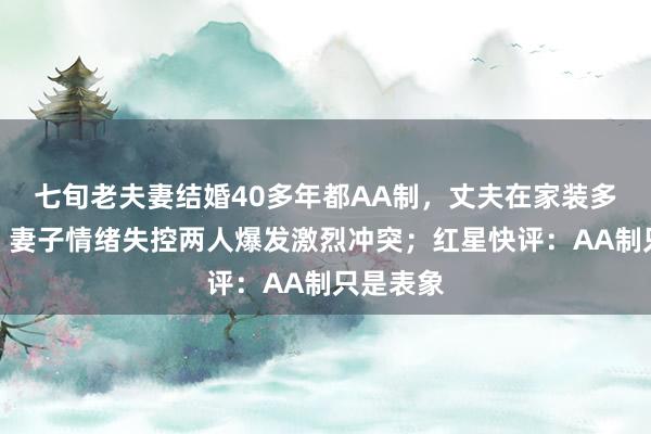 七旬老夫妻结婚40多年都AA制，丈夫在家装多个监控，妻子情绪失控两人爆发激烈冲突；红星快评：AA制只是表象