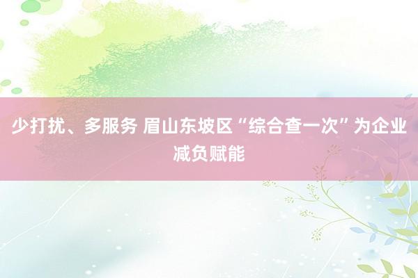少打扰、多服务 眉山东坡区“综合查一次”为企业减负赋能