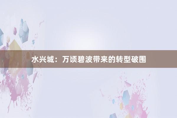 水兴城：万顷碧波带来的转型破围
