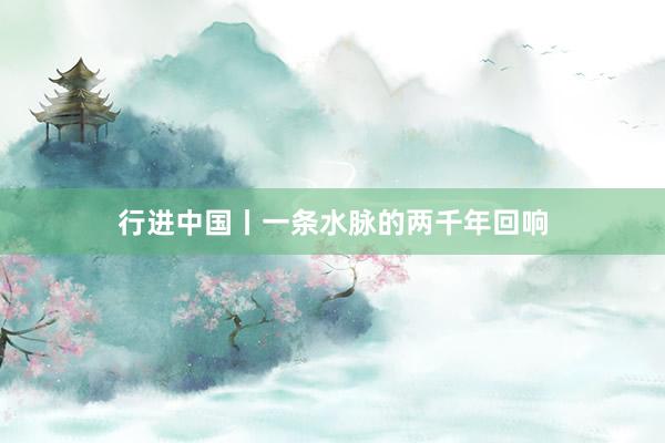 行进中国丨一条水脉的两千年回响