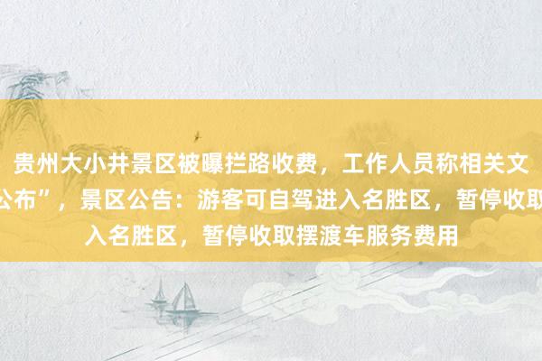 贵州大小井景区被曝拦路收费，工作人员称相关文件“是密件不能公布”，景区公告：游客可自驾进入名胜区，暂停收取摆渡车服务费用