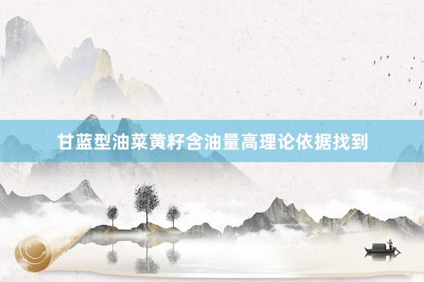 甘蓝型油菜黄籽含油量高理论依据找到
