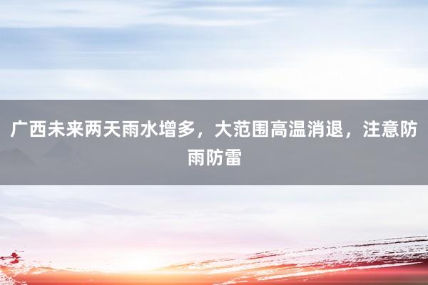 广西未来两天雨水增多，大范围高温消退，注意防雨防雷