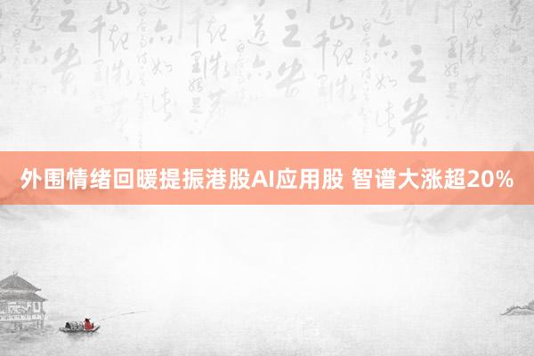 外围情绪回暖提振港股AI应用股 智谱大涨超20%