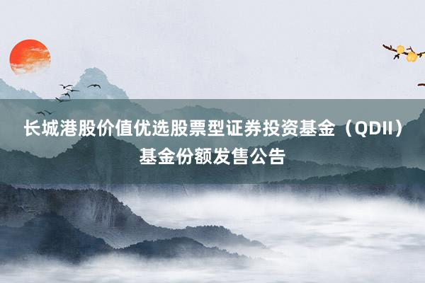 长城港股价值优选股票型证券投资基金（QDII）基金份额发售公告