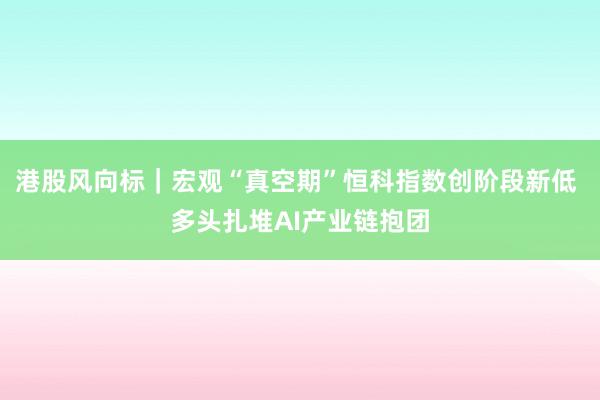 港股风向标｜宏观“真空期”恒科指数创阶段新低 多头扎堆AI产业链抱团