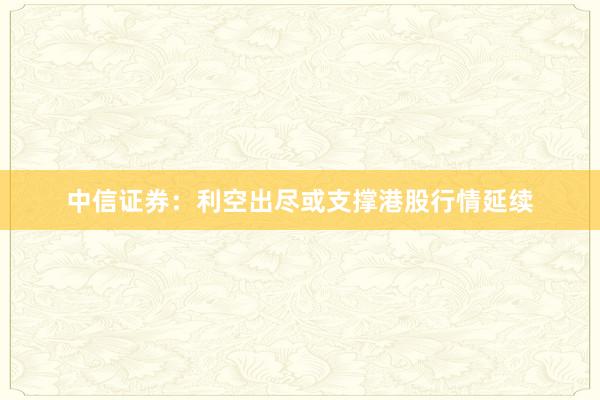 中信证券：利空出尽或支撑港股行情延续