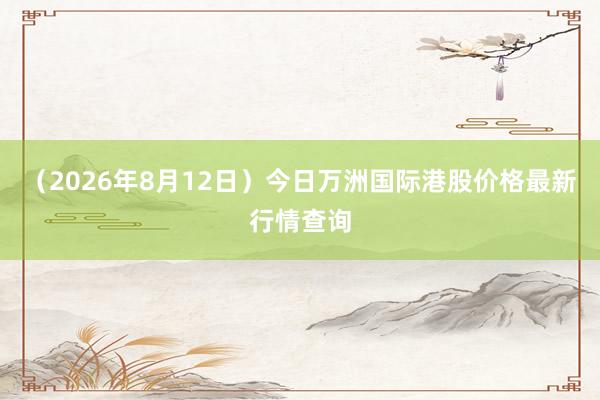 （2026年8月12日）今日万洲国际港股价格最新行情查询