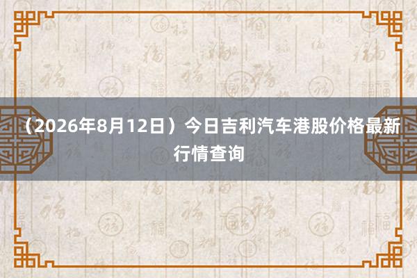 （2026年8月12日）今日吉利汽车港股价格最新行情查询