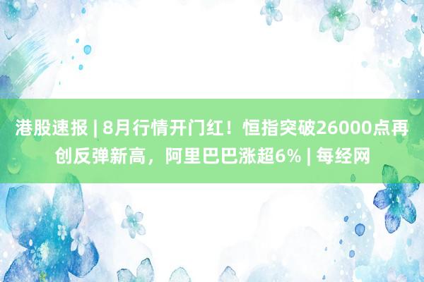 港股速报 | 8月行情开门红！恒指突破26000点再创反弹新高，阿里巴巴涨超6% | 每经网