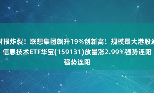 财报炸裂！联想集团飙升19%创新高！规模最大港股通信息技术ETF华宝(159131)放量涨2.99%强势连阳