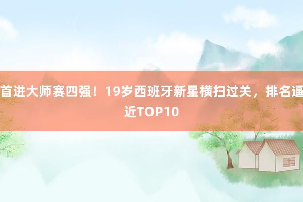 首进大师赛四强！19岁西班牙新星横扫过关，排名逼近TOP10