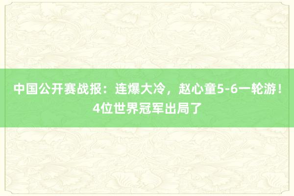 中国公开赛战报：连爆大冷，赵心童5-6一轮游！4位世界冠军出局了