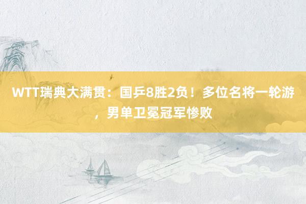 WTT瑞典大满贯：国乒8胜2负！多位名将一轮游，男单卫冕冠军惨败