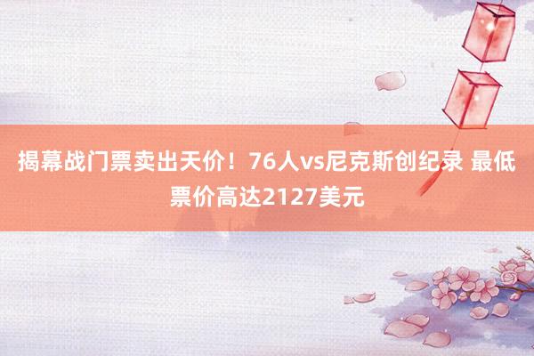 揭幕战门票卖出天价！76人vs尼克斯创纪录 最低票价高达2127美元