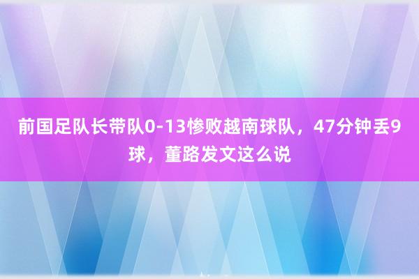 前国足队长带队0-13惨败越南球队，47分钟丢9球，董路发文这么说
