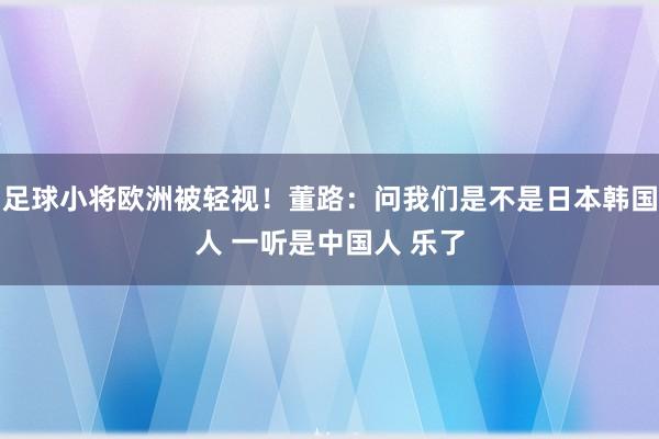 足球小将欧洲被轻视！董路：问我们是不是日本韩国人 一听是中国人 乐了