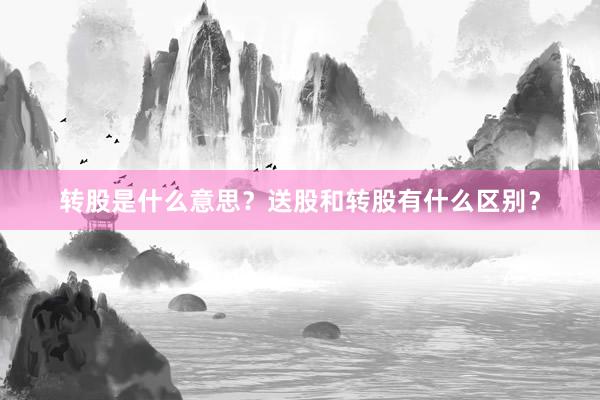 转股是什么意思？送股和转股有什么区别？